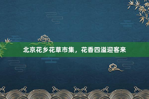 北京花乡花草市集，花香四溢迎客来