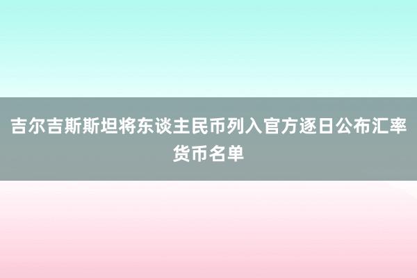 吉尔吉斯斯坦将东谈主民币列入官方逐日公布汇率货币名单