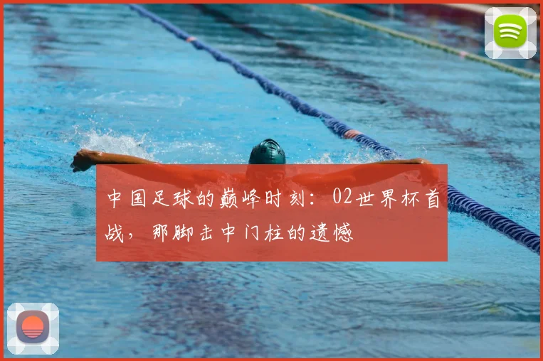 中国足球的巅峰时刻:02世界杯首战,那脚击中门柱的遗憾