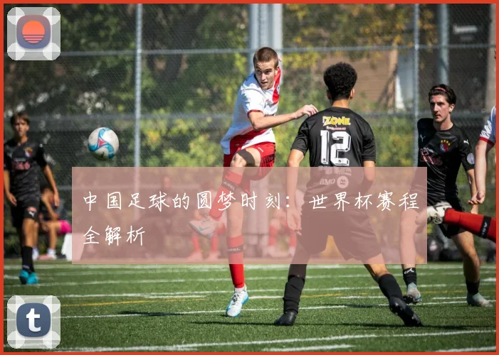 中国足球的圆梦时刻：世界杯赛程全解析