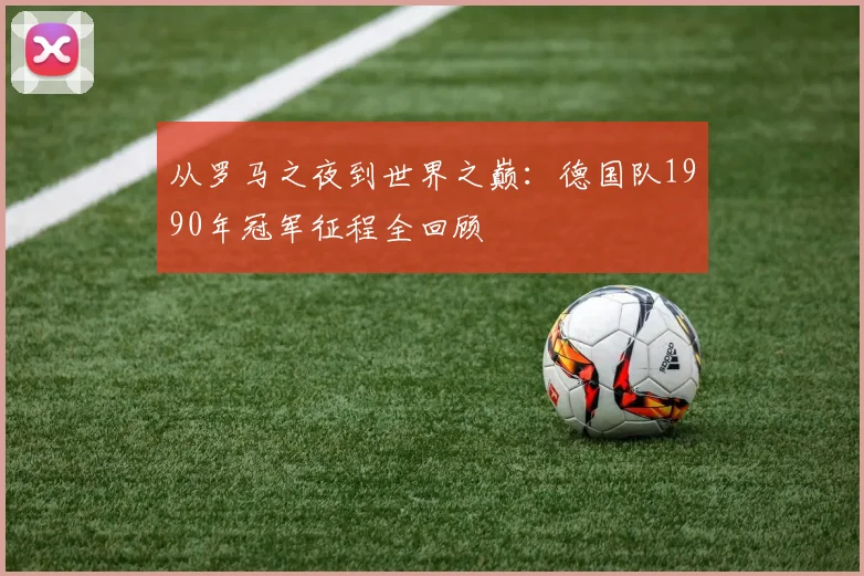 从罗马之夜到世界之巅：德国队1990年冠军征程全回顾