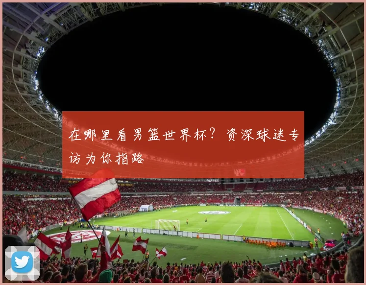 在哪里看男篮世界杯？资深球迷专访为你指路