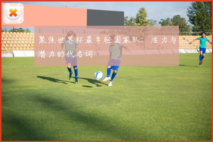 聚焦世界杯最年轻国家队：活力与潜力的代名词