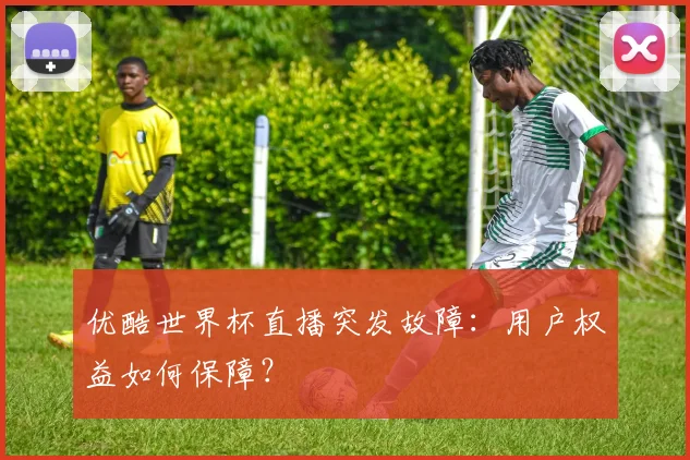 优酷世界杯直播突发故障：用户权益如何保障？