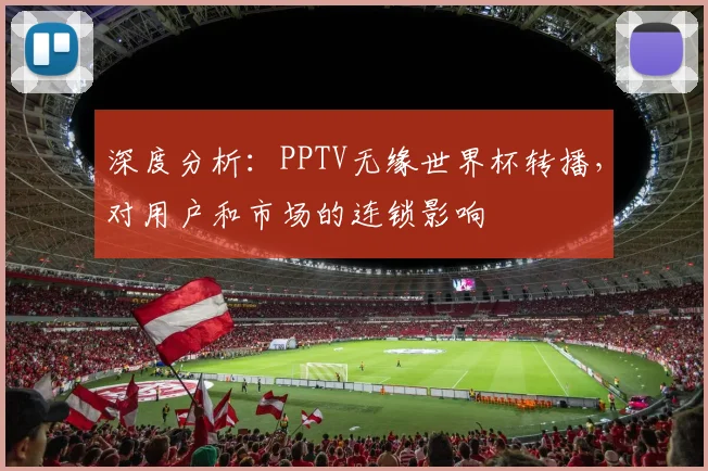 深度分析：PPTV无缘世界杯转播，对用户和市场的连锁影响