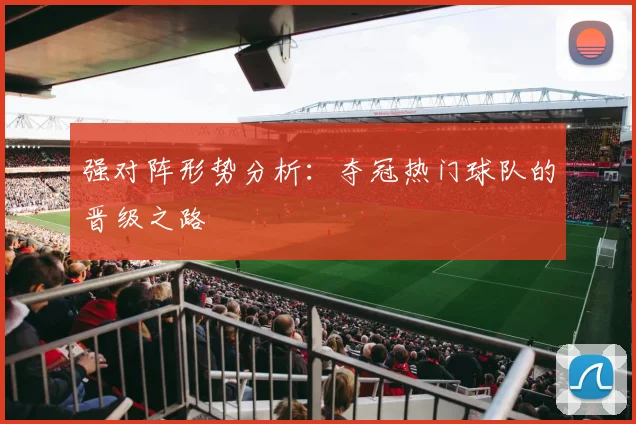 强对阵形势分析：夺冠热门球队的晋级之路