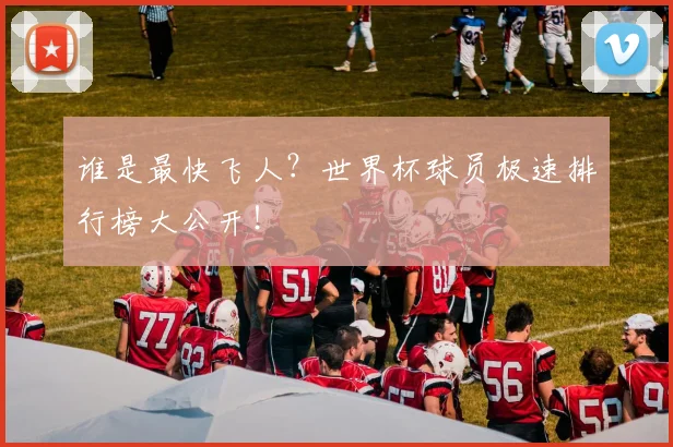 谁是最快飞人？世界杯球员极速排行榜大公开！